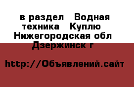  в раздел : Водная техника » Куплю . Нижегородская обл.,Дзержинск г.